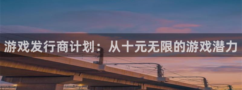 新宝GG官网注册平台：游戏发行商计划：从十元无限的游戏潜力