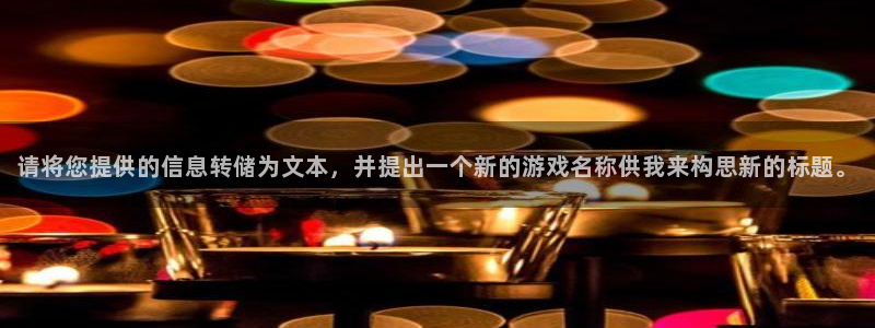 新宝GG官网的奇趣腾讯是真的吗吗：请将您提供的信息转储为文本，并提出一个新的游戏名称供我来构思新的标题。