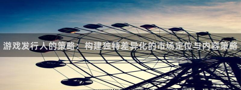 新宝GG官网平台怎么样：游戏发行人的策略：构建独特差异化的市场定位与内容策略
