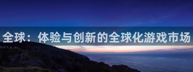 新宝GG官网官网注册账号是什么：全球：体验与创新的全球化游戏市场