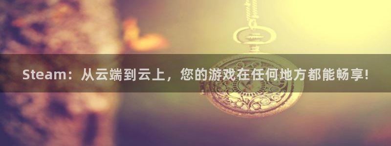 新宝GG衣服怎么样：Steam：从云端到云上，您的游戏在任何地方都能畅享!