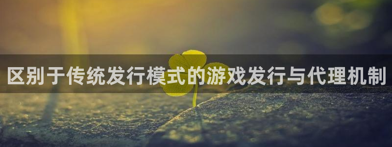 新宝GG官网登录注册账号是什么意思：区别于传统发行模式的游戏发行与代理机制