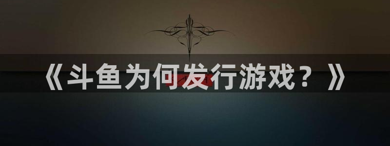 新宝GG官网注册平台官网登录：《斗鱼为何发行游戏？》
