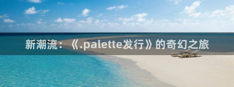 新宝GG官网注册方法：新潮流：《.palette发行》的奇幻之旅