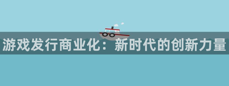 新宝GG子文化创意有限公司特邀玩家：游戏发行商业化：新时代的创新力量
