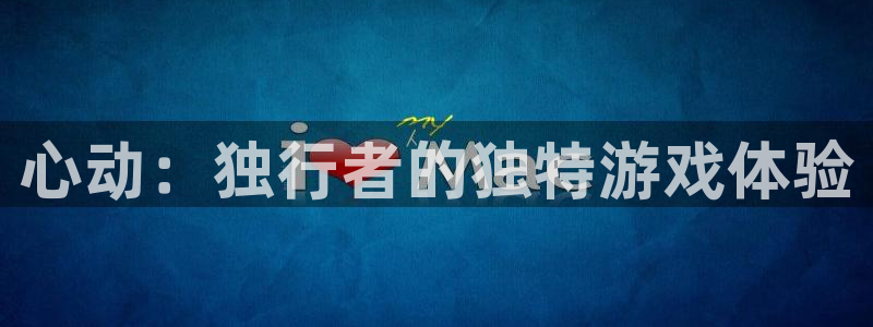 新宝GG官网注册平台是什么软件：心动：独行者的独特游戏体验