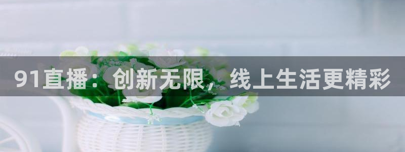 9255tv直播nba在线观看：91直播：创新无限，线上生活更精彩